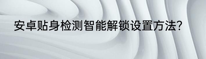 安卓贴身检测智能解锁设置方法？