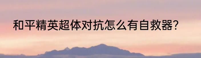 和平精英超体对抗怎么有自救器？