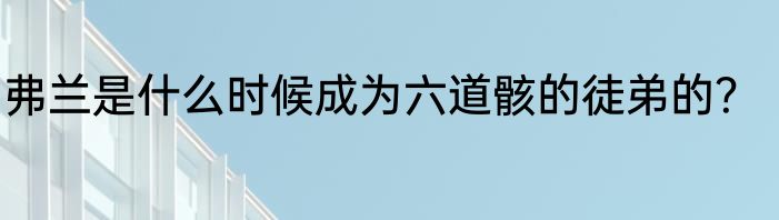 弗兰是什么时候成为六道骸的徒弟的？