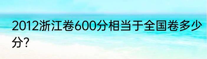 2012浙江卷600分相当于全国卷多少分？