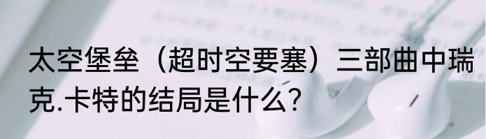太空堡垒（超时空要塞）三部曲中瑞克.卡特的结局是什么？