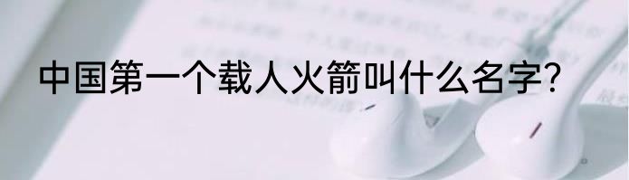 中国第一个载人火箭叫什么名字？