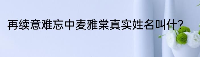 再续意难忘中麦雅棠真实姓名叫什？