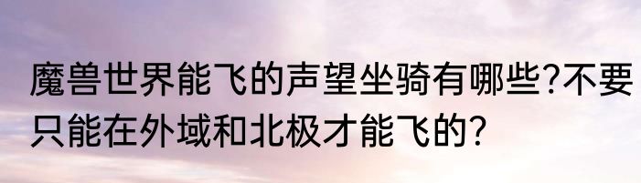魔兽世界能飞的声望坐骑有哪些?不要只能在外域和北极才能飞的？