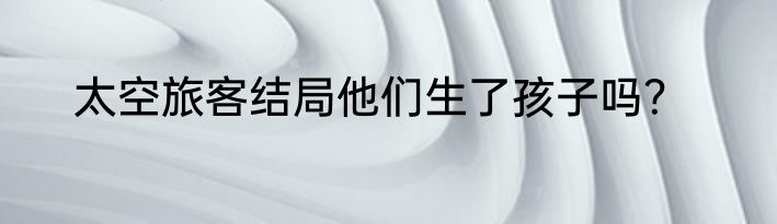 太空旅客结局他们生了孩子吗？