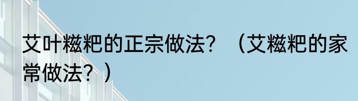 艾叶糍粑的正宗做法？（艾糍粑的家常做法？）