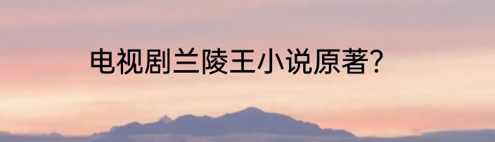 电视剧兰陵王小说原著？
