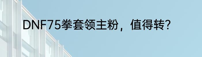 DNF75拳套领主粉，值得转？