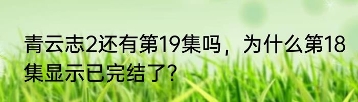 青云志2还有第19集吗，为什么第18集显示已完结了？