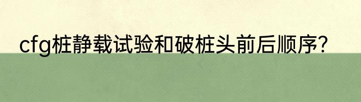 cfg桩静载试验和破桩头前后顺序？