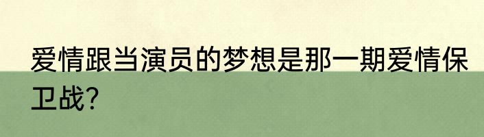 爱情跟当演员的梦想是那一期爱情保卫战？