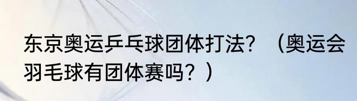 东京奥运乒乓球团体打法？（奥运会羽毛球有团体赛吗？）