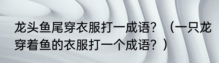 龙头鱼尾穿衣服打一成语？（一只龙穿着鱼的衣服打一个成语？）