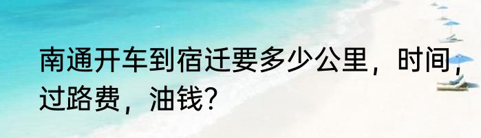 南通开车到宿迁要多少公里，时间，过路费，油钱？