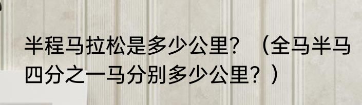 半程马拉松是多少公里？（全马半马四分之一马分别多少公里？）