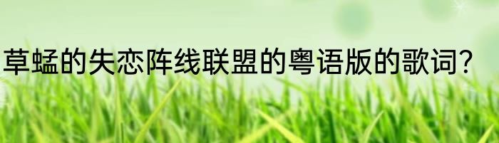 草蜢的失恋阵线联盟的粤语版的歌词？