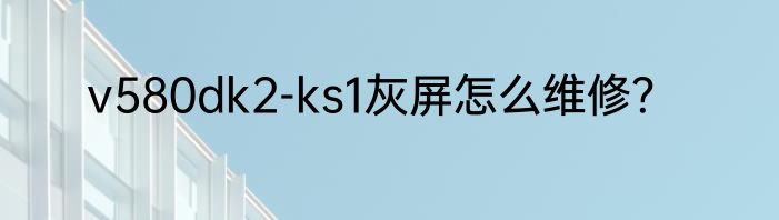v580dk2-ks1灰屏怎么维修？