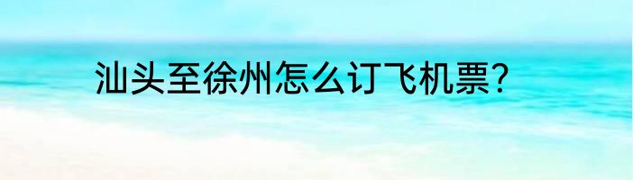 汕头至徐州怎么订飞机票？