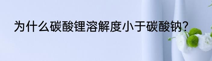 为什么碳酸锂溶解度小于碳酸钠？