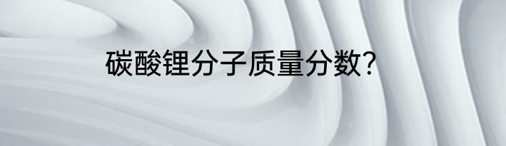 碳酸锂分子质量分数？