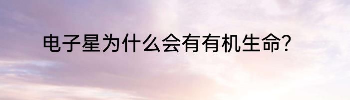 电子星为什么会有有机生命？