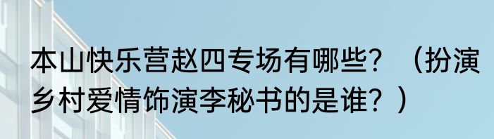 本山快乐营赵四专场有哪些？（扮演乡村爱情饰演李秘书的是谁？）