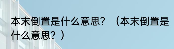 本末倒置是什么意思？（本末倒置是什么意思？）