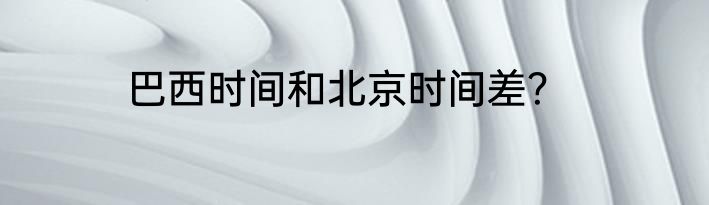 巴西时间和北京时间差？