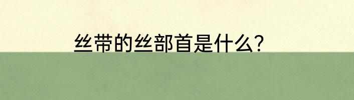 丝带的丝部首是什么？