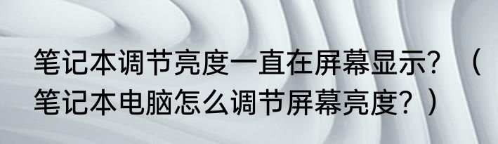 笔记本调节亮度一直在屏幕显示？（笔记本电脑怎么调节屏幕亮度？）