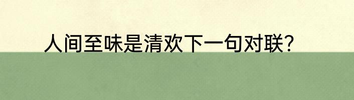 人间至味是清欢下一句对联？