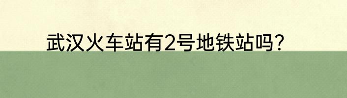 武汉火车站有2号地铁站吗？
