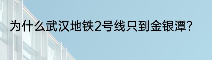 为什么武汉地铁2号线只到金银潭？