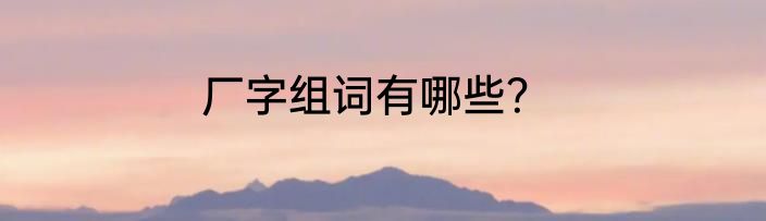 厂字组词有哪些？