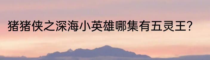 猪猪侠之深海小英雄哪集有五灵王？