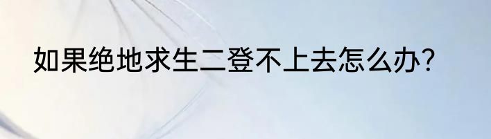 如果绝地求生二登不上去怎么办？