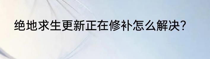绝地求生更新正在修补怎么解决？