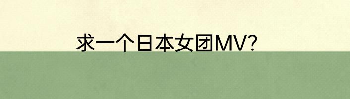 求一个日本女团MV？