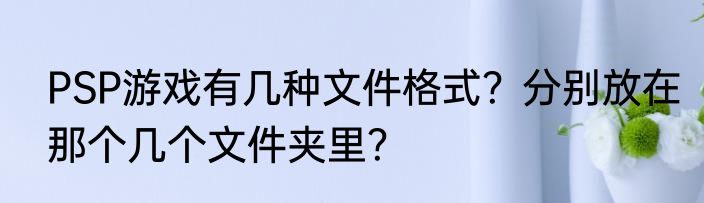 PSP游戏有几种文件格式？分别放在那个几个文件夹里？