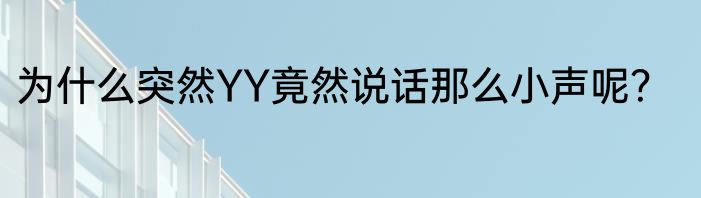为什么突然YY竟然说话那么小声呢？