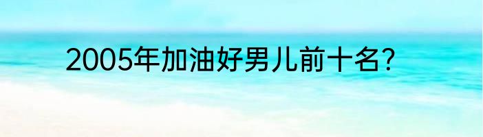 2005年加油好男儿前十名？