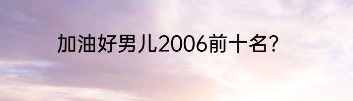 加油好男儿2006前十名？