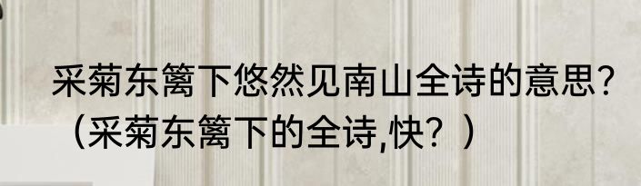 采菊东篱下悠然见南山全诗的意思？（采菊东篱下的全诗,快？）
