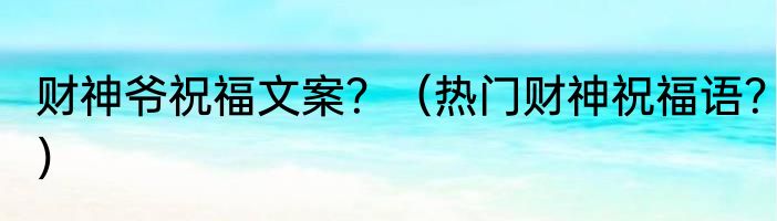 财神爷祝福文案？（热门财神祝福语？）