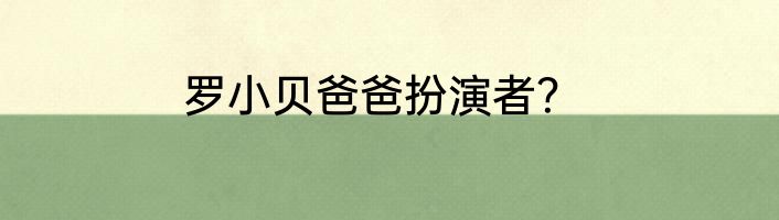 罗小贝爸爸扮演者？