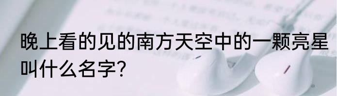 晚上看的见的南方天空中的一颗亮星叫什么名字？