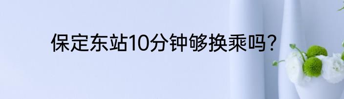 保定东站10分钟够换乘吗？