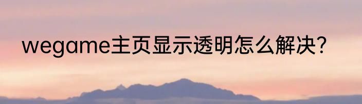 wegame主页显示透明怎么解决？