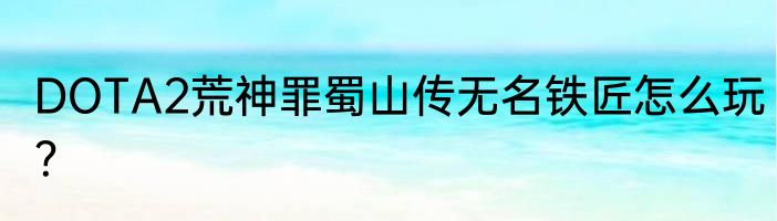 DOTA2荒神罪蜀山传无名铁匠怎么玩？