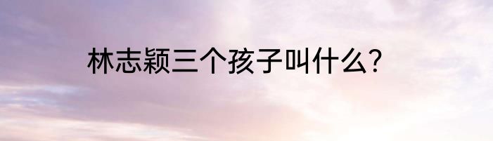 林志颖三个孩子叫什么？